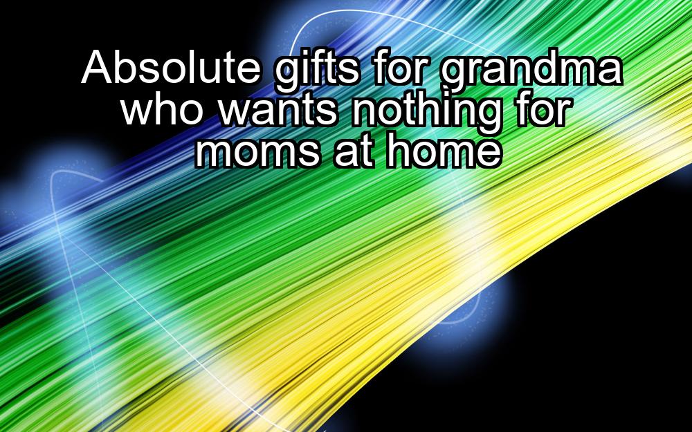 absolute-gifts-for-grandma-who-wants-nothing-for-moms-at-home-1737357338-1