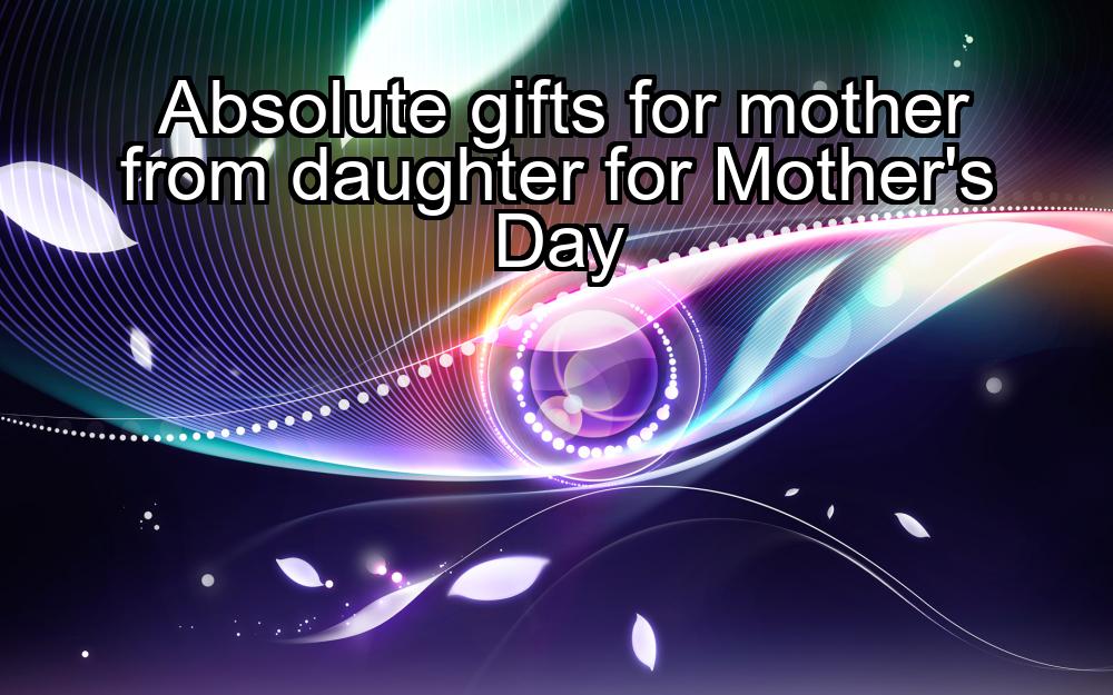 absolute-gifts-for-mother-from-daughter-for-mothers-day-1737457248-1