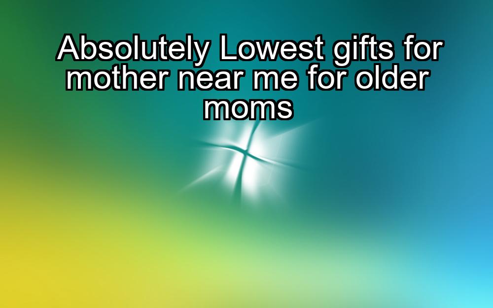 absolutely-lowest-gifts-for-mother-near-me-for-older-moms-1737369642-1