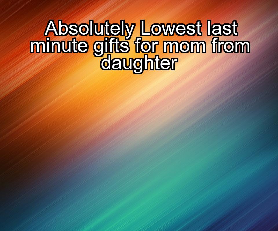 absolutely-lowest-last-minute-gifts-for-mom-from-daughter-1737327322-1