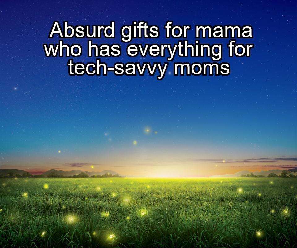 absurd-gifts-for-mama-who-has-everything-for-tech-savvy-moms-1737472604-1