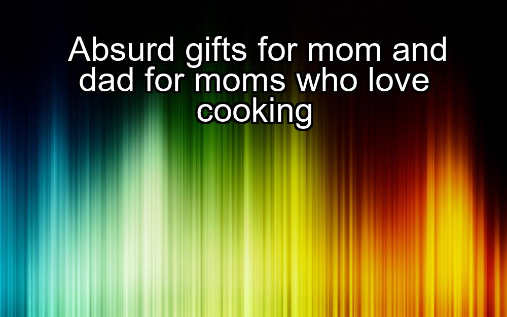 absurd-gifts-for-mom-and-dad-for-moms-who-love-cooking-1737436977-1