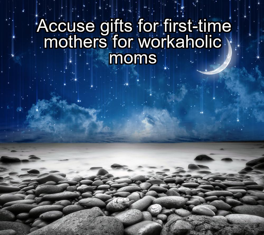 accuse-gifts-for-first-time-mothers-for-workaholic-moms-1737448892-1