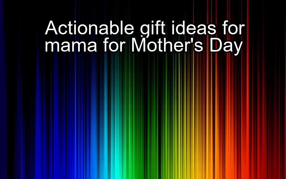 actionable-gift-ideas-for-mama-for-mothers-day-1737342627-1