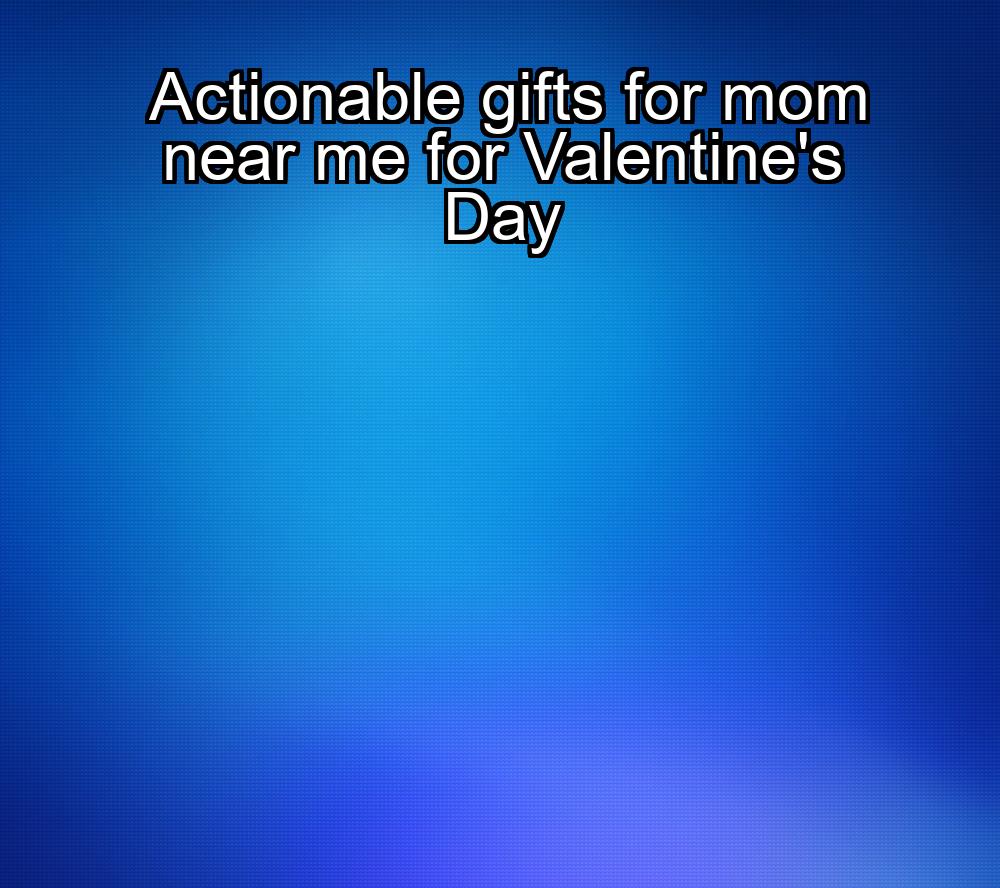 actionable-gifts-for-mom-near-me-for-valentines-day-1737448883-1