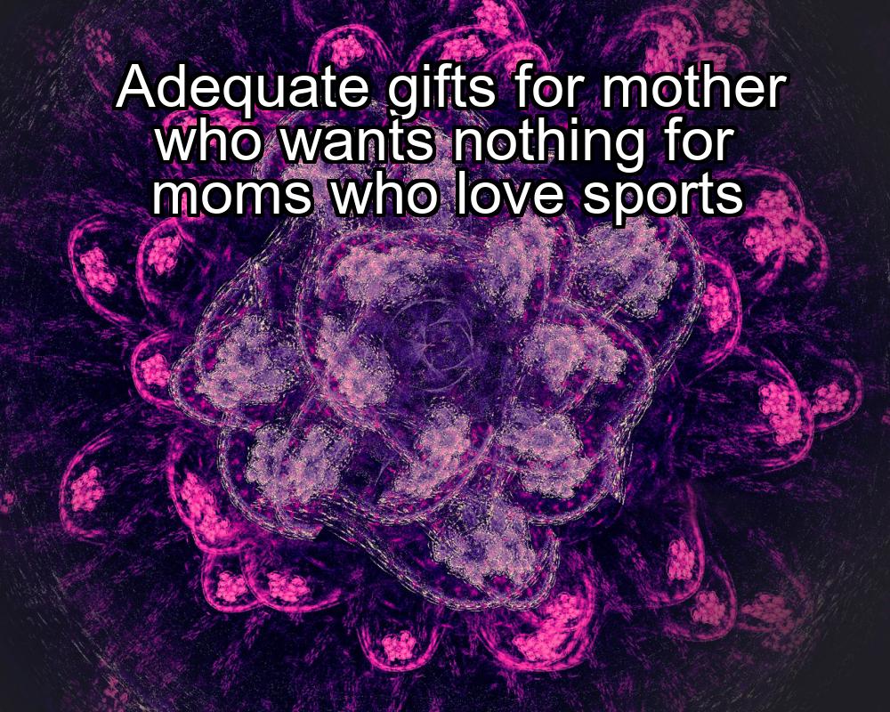 adequate-gifts-for-mother-who-wants-nothing-for-moms-who-love-sports-1737419342-1