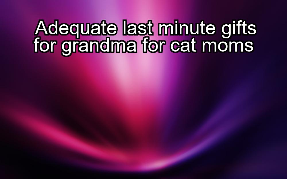 adequate-last-minute-gifts-for-grandma-for-cat-moms-1737433586-1