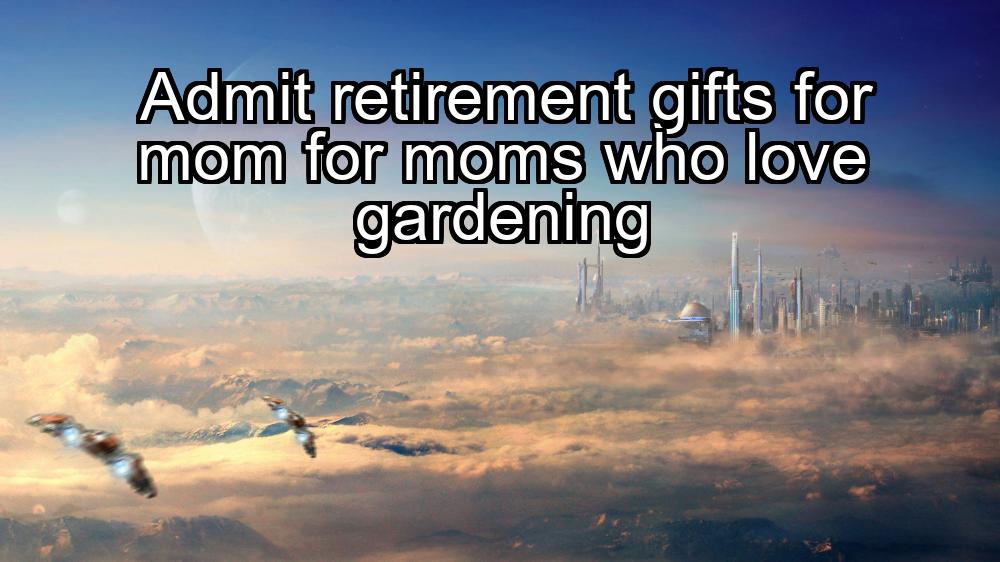 admit-retirement-gifts-for-mom-for-moms-who-love-gardening-1737426320-1