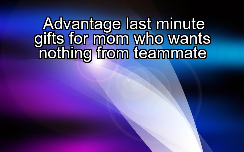 advantage-last-minute-gifts-for-mom-who-wants-nothing-from-teammate-1737367559-1