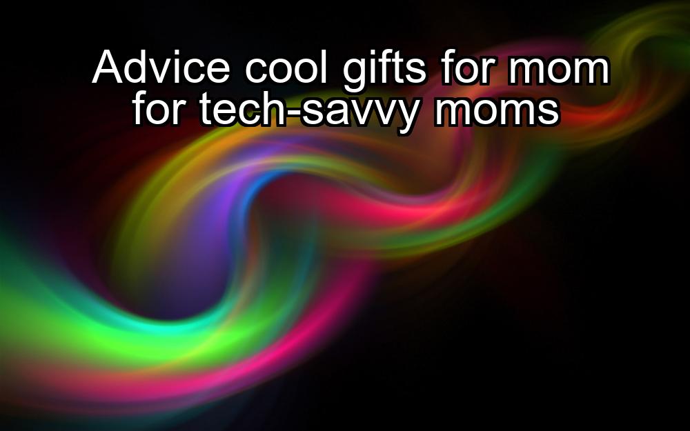 advice-cool-gifts-for-mom-for-tech-savvy-moms-1737450328-1