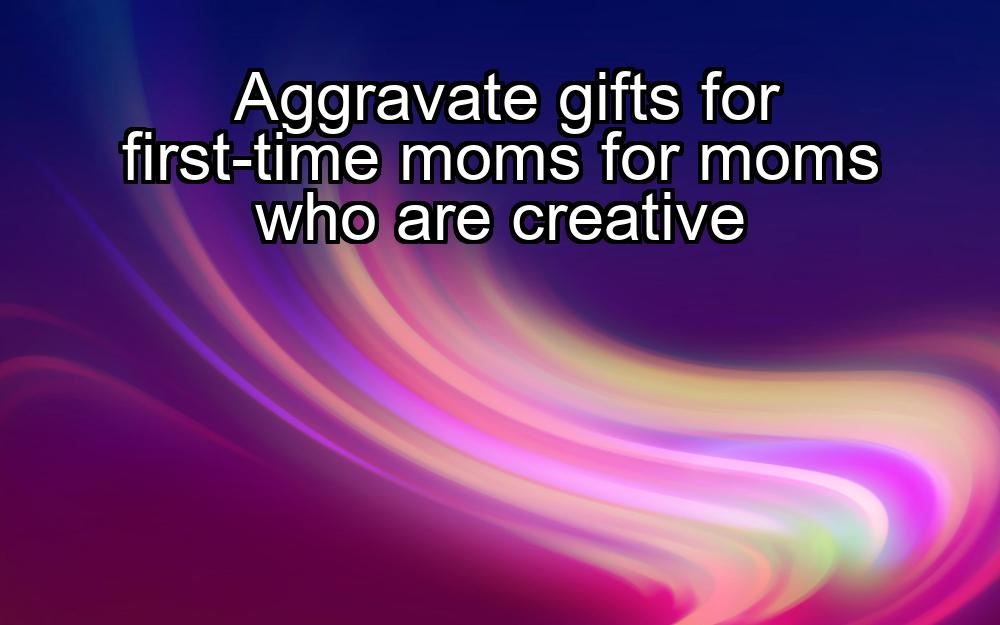 aggravate-gifts-for-first-time-moms-for-moms-who-are-creative-1737486247-1