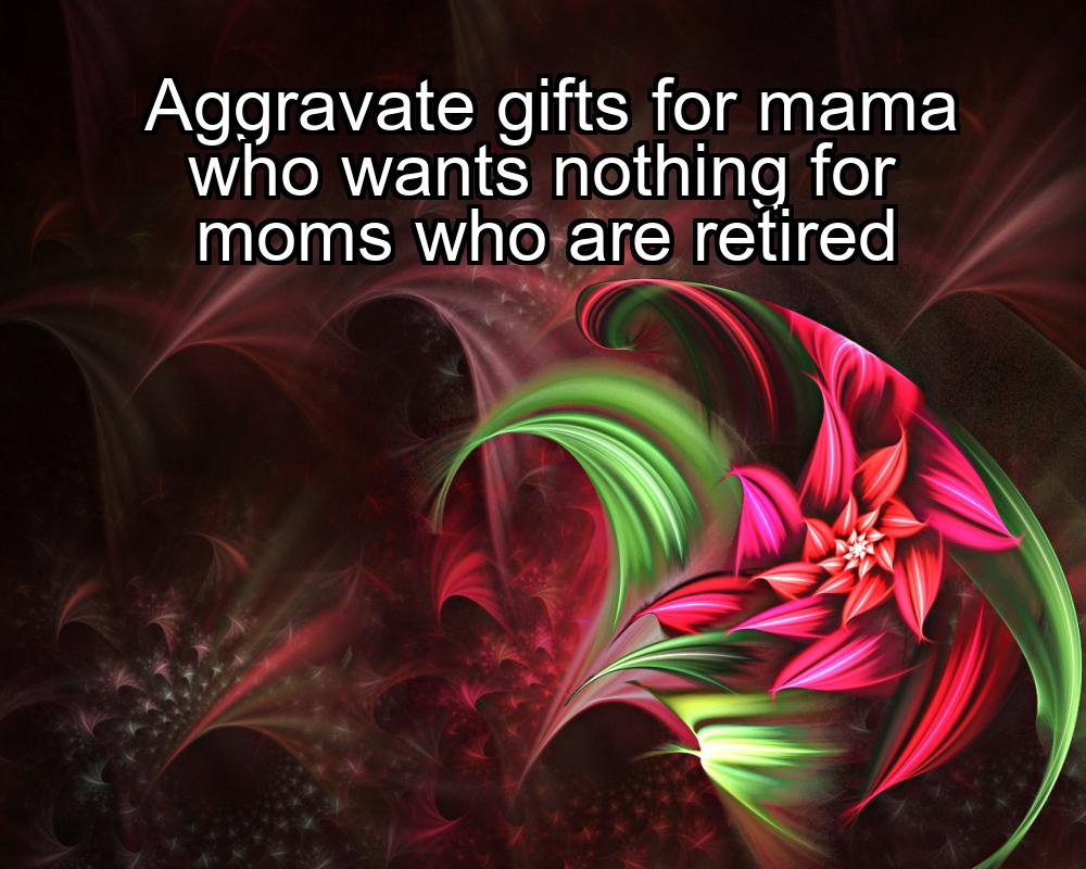 aggravate-gifts-for-mama-who-wants-nothing-for-moms-who-are-retired-1737465647-1