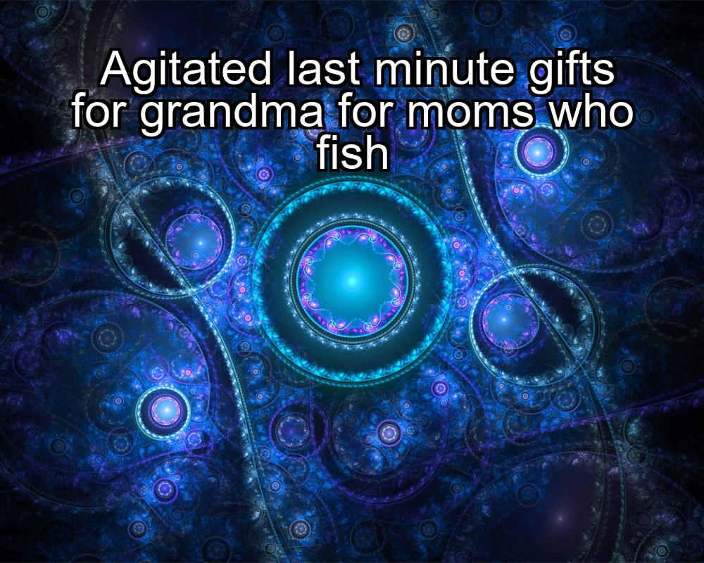 agitated-last-minute-gifts-for-grandma-for-moms-who-fish-1737393105-1