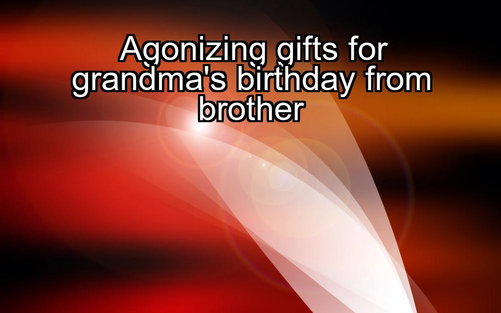 agonizing-gifts-for-grandmas-birthday-from-brother-1737385814-1