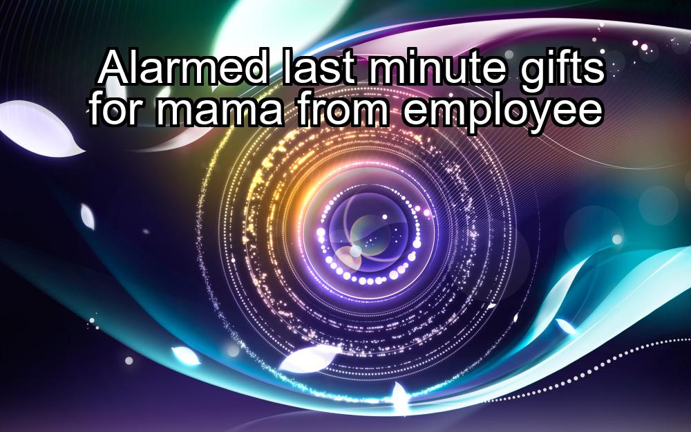 alarmed-last-minute-gifts-for-mama-from-employee-1737322221-1