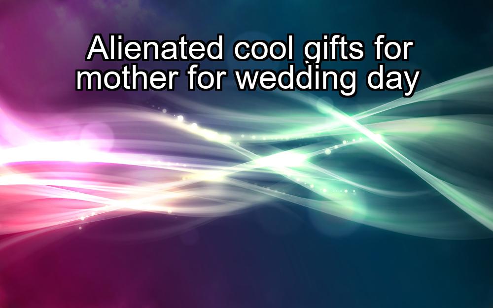 alienated-cool-gifts-for-mother-for-wedding-day-1737389152-1