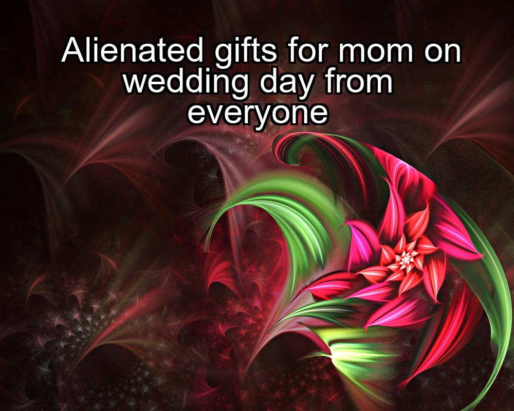 alienated-gifts-for-mom-on-wedding-day-from-everyone-1737455779-1