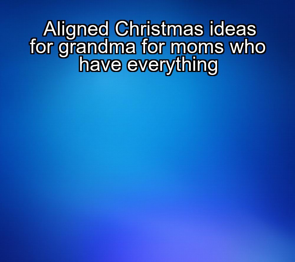 aligned-christmas-ideas-for-grandma-for-moms-who-have-everything-1737373835-1