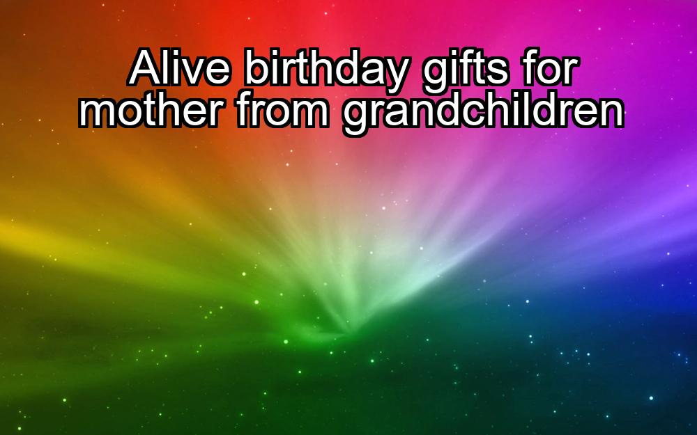 alive-birthday-gifts-for-mother-from-grandchildren-1737420448-1