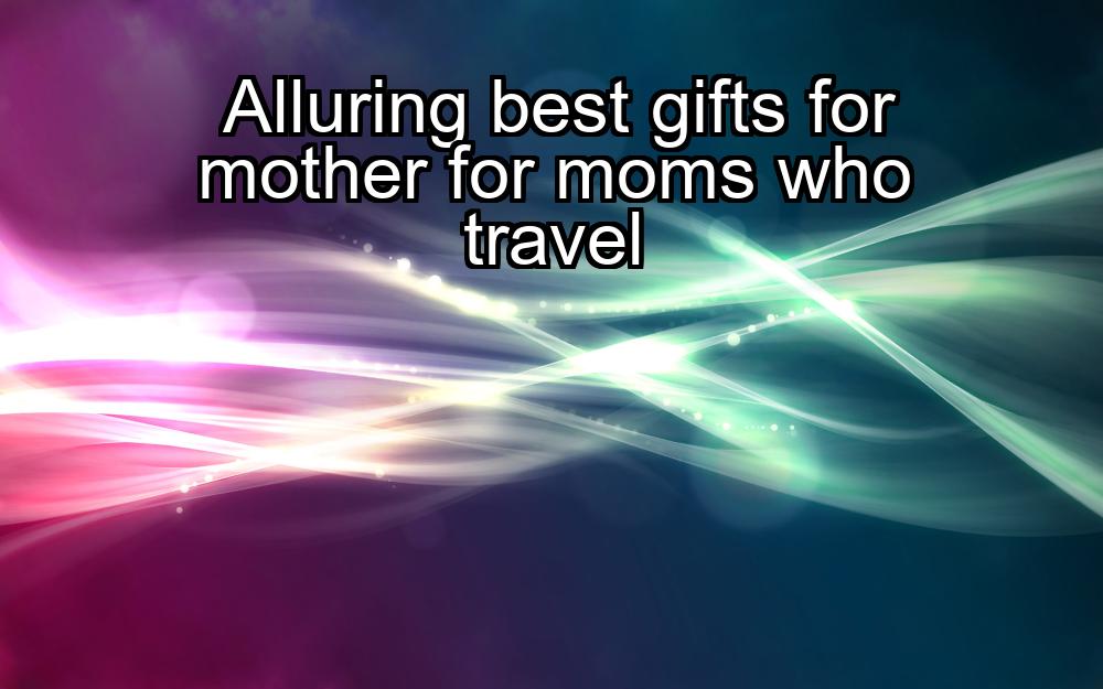 alluring-best-gifts-for-mother-for-moms-who-travel-1737357019-1