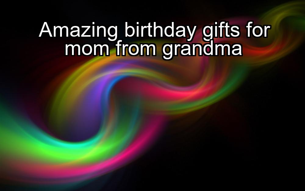 amazing-birthday-gifts-for-mom-from-grandma-1737427104-1