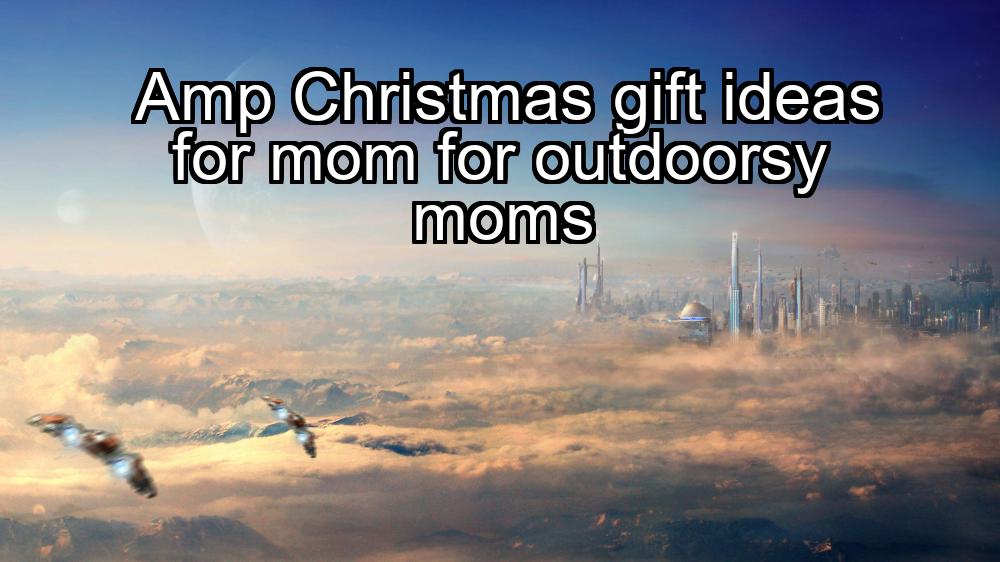 amp-christmas-gift-ideas-for-mom-for-outdoorsy-moms-1737468335-1