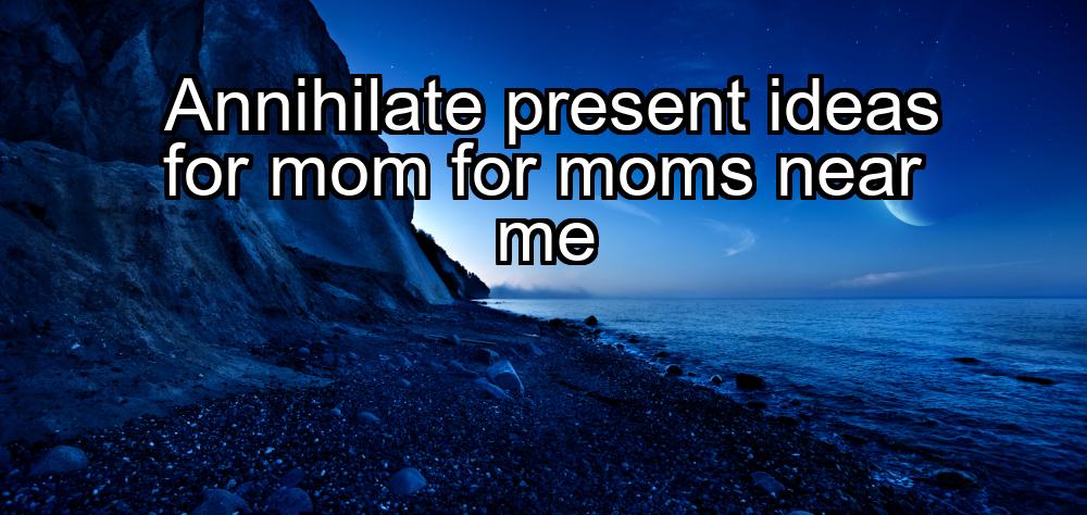 annihilate-present-ideas-for-mom-for-moms-near-me-1737385632-1