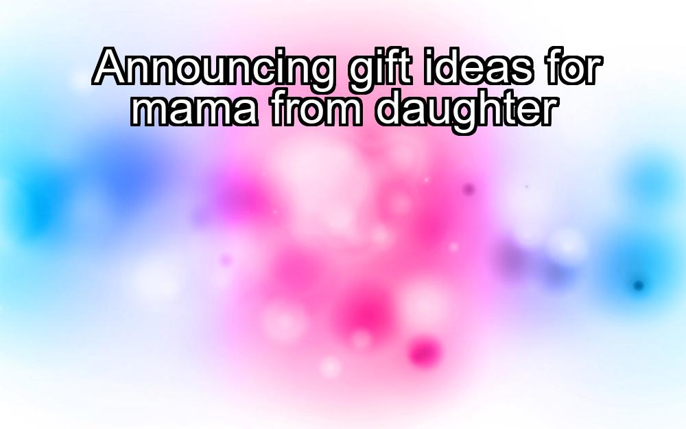 announcing-gift-ideas-for-mama-from-daughter-1737475054-1