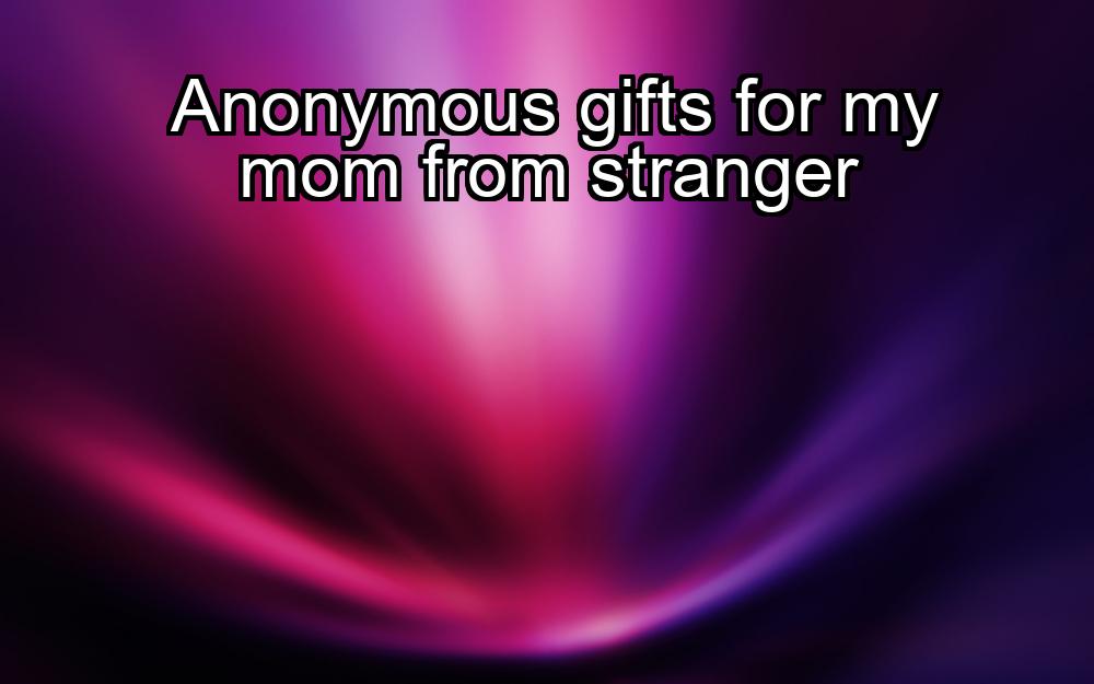 anonymous-gifts-for-my-mom-from-stranger-1737428417-1