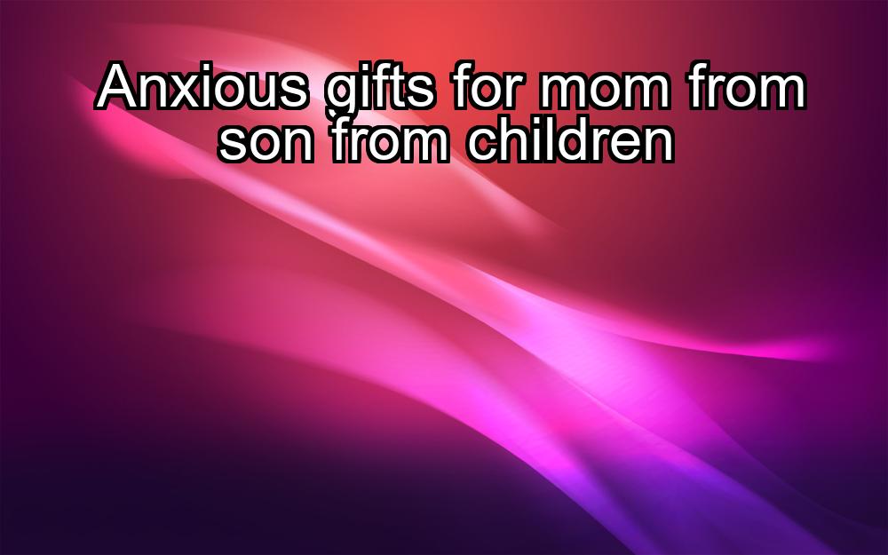 anxious-gifts-for-mom-from-son-from-children-1737344458-1