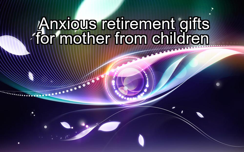 anxious-retirement-gifts-for-mother-from-children-1737324936-1