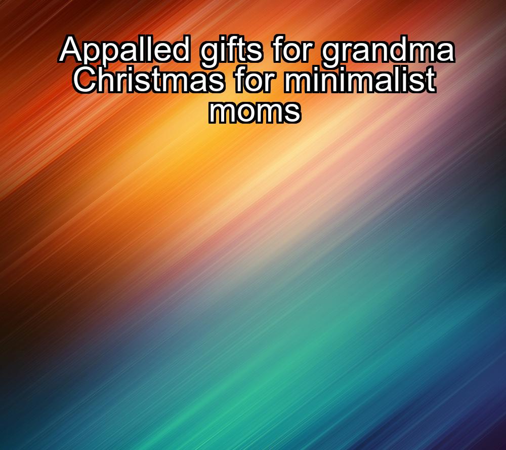 appalled-gifts-for-grandma-christmas-for-minimalist-moms-1737487473-1