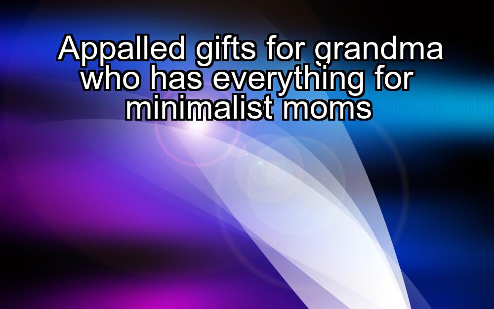 appalled-gifts-for-grandma-who-has-everything-for-minimalist-moms-1737465651-1