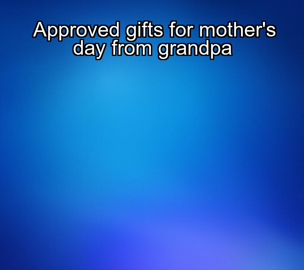 approved-gifts-for-mothers-day-from-grandpa-1737338430-1