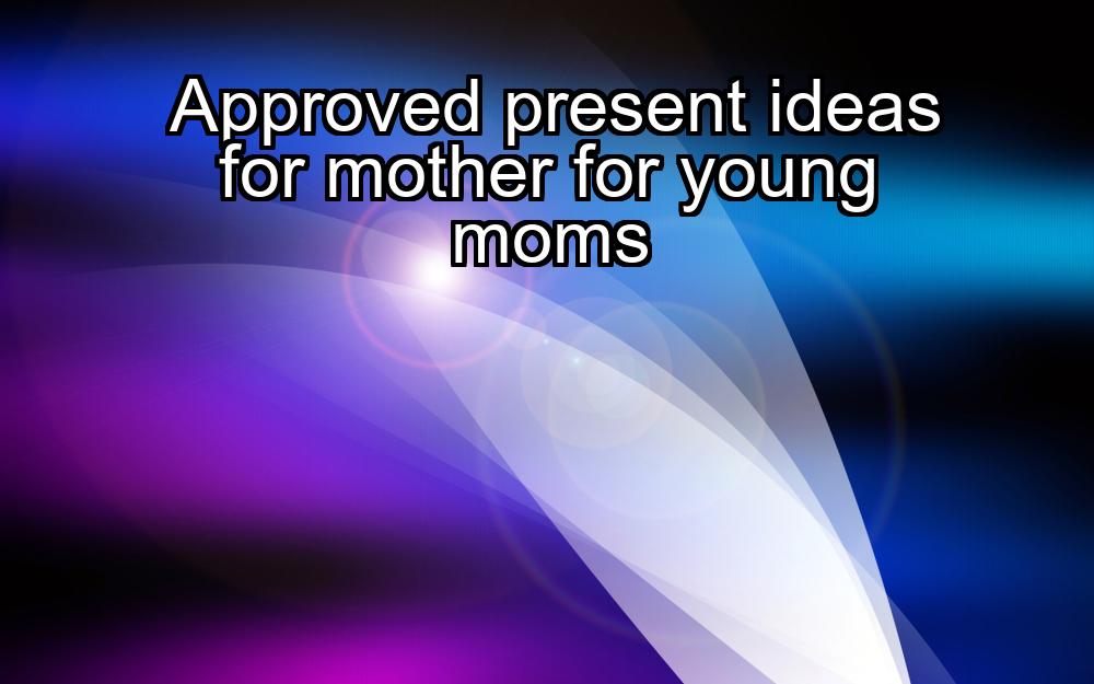 approved-present-ideas-for-mother-for-young-moms-1737463546-1