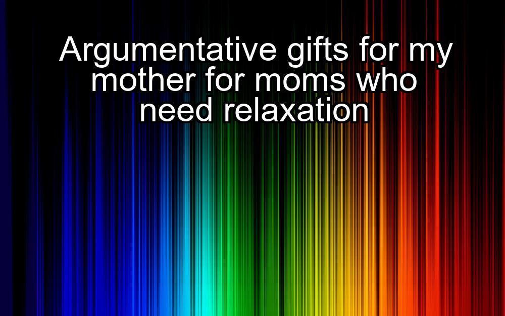 argumentative-gifts-for-my-mother-for-moms-who-need-relaxation-1737391838-1