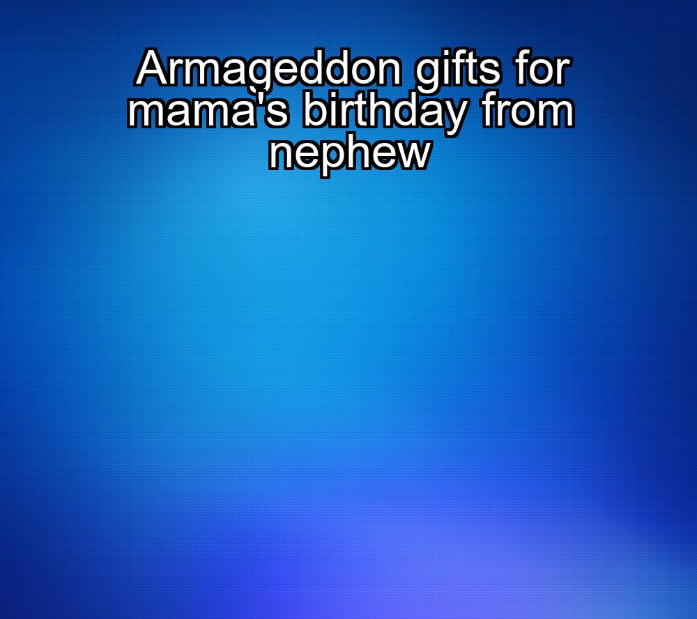 armageddon-gifts-for-mamas-birthday-from-nephew-1737363953-1