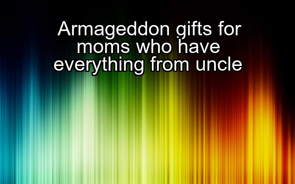 armageddon-gifts-for-moms-who-have-everything-from-uncle-1737431439-1