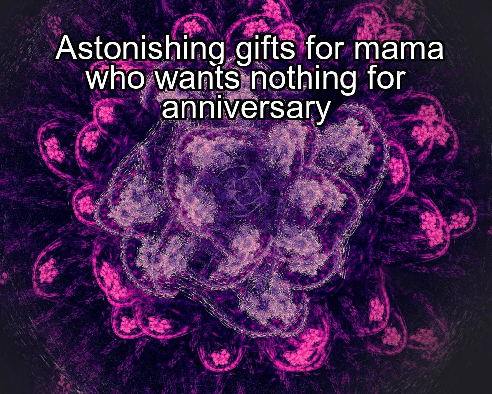 astonishing-gifts-for-mama-who-wants-nothing-for-anniversary-1737437229-1