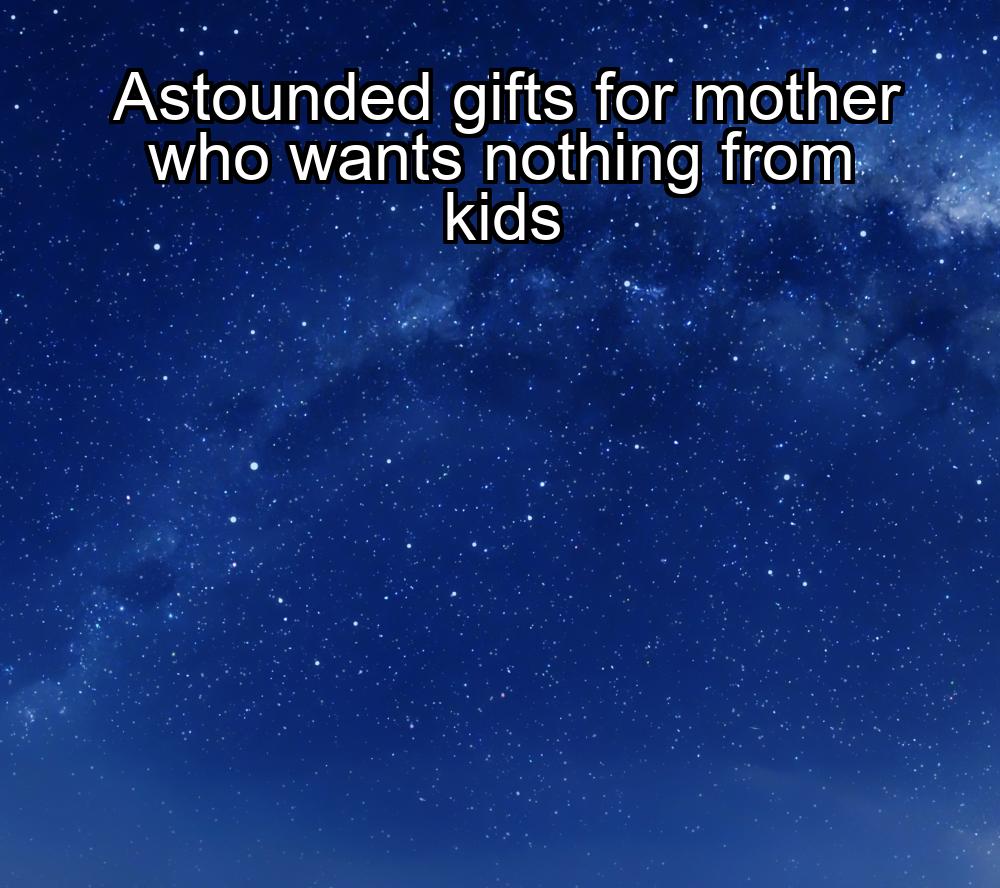 astounded-gifts-for-mother-who-wants-nothing-from-kids-1737450330-1