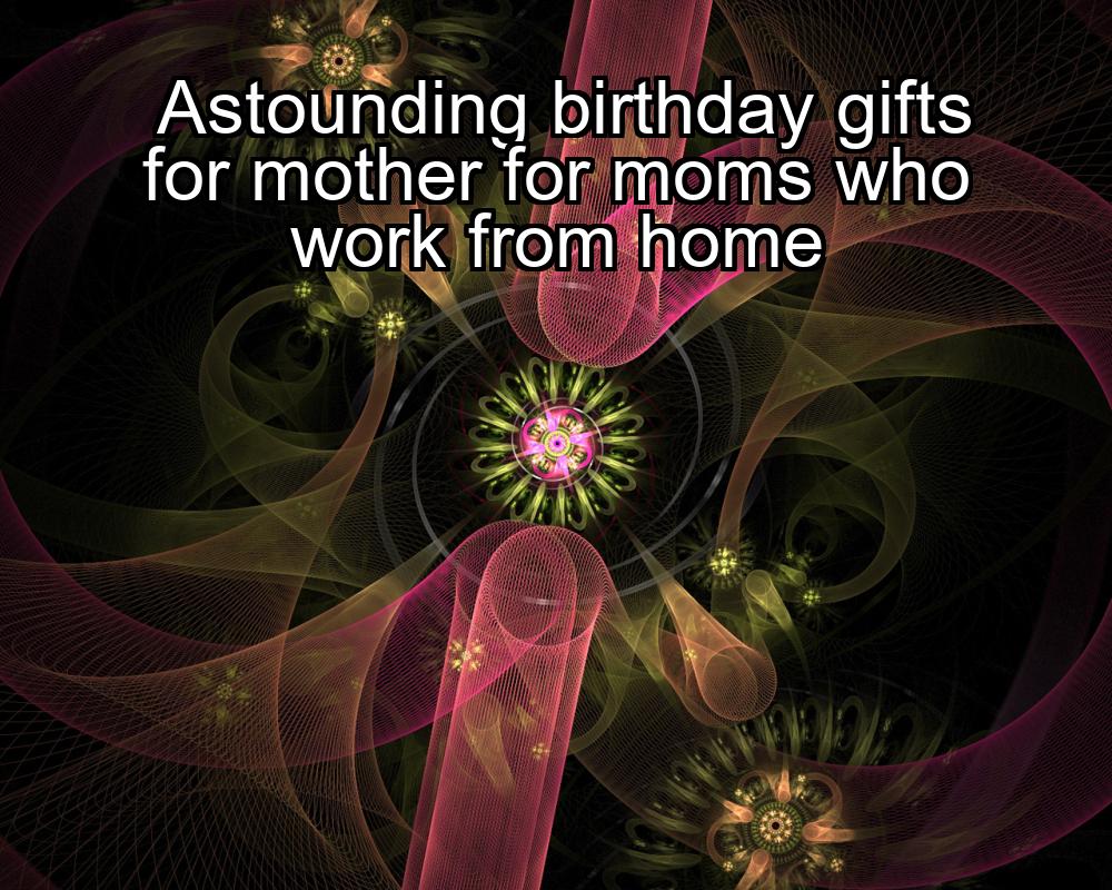 astounding-birthday-gifts-for-mother-for-moms-who-work-from-home-1737327020-1