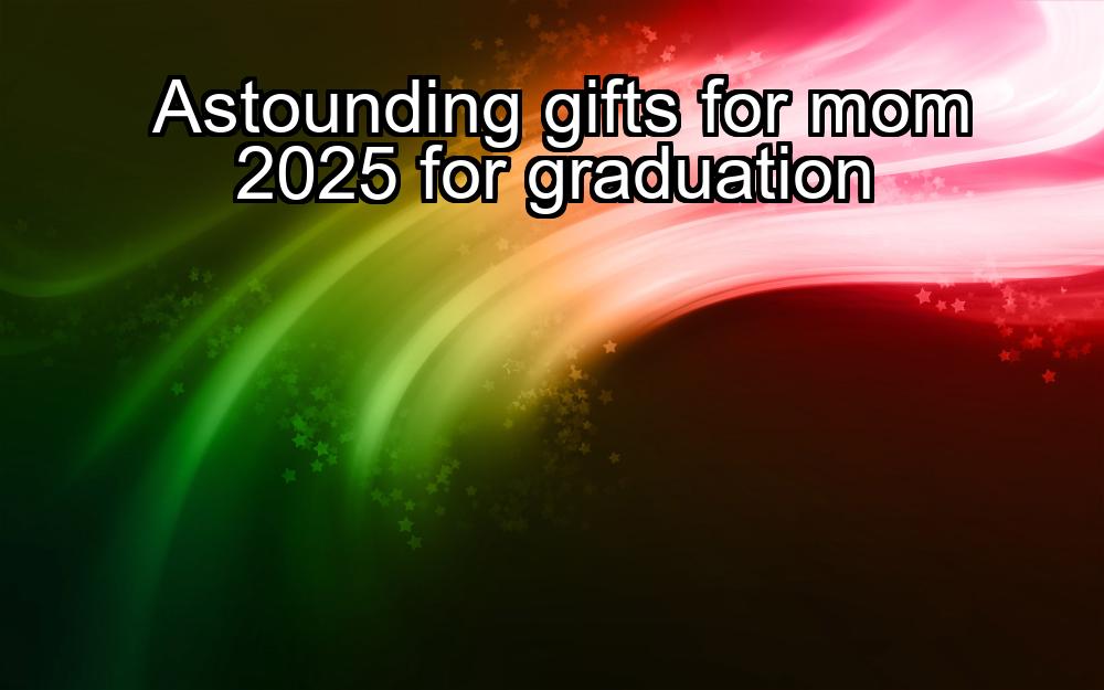 astounding-gifts-for-mom-2025-for-graduation-1737466533-1