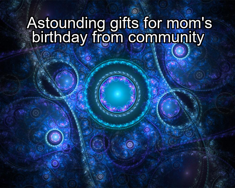 astounding-gifts-for-moms-birthday-from-community-1737475266-1