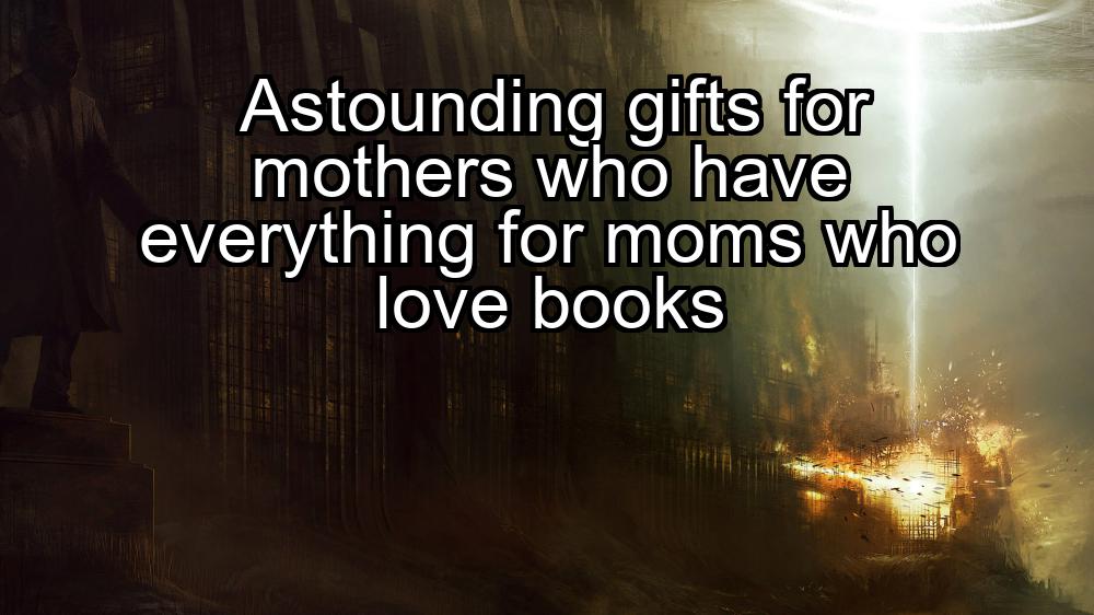 astounding-gifts-for-mothers-who-have-everything-for-moms-who-love-books-1737338714-1