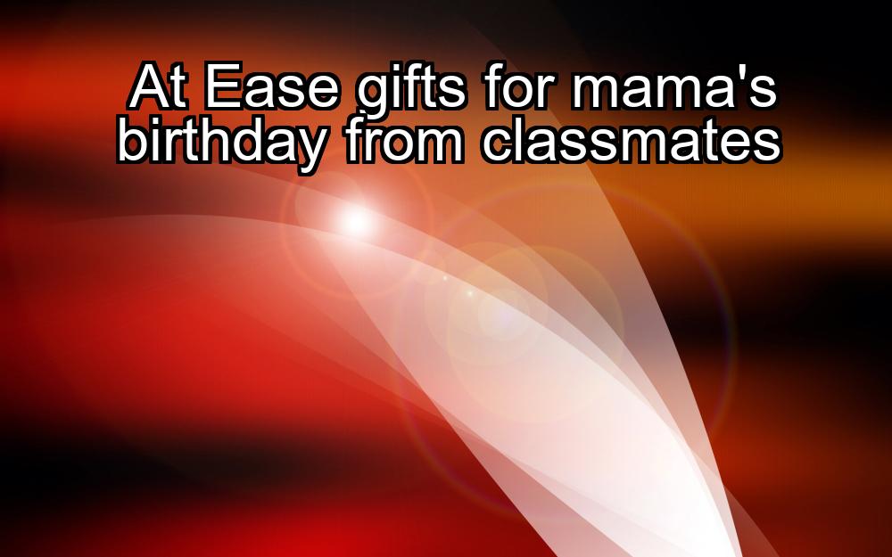 at-ease-gifts-for-mamas-birthday-from-classmates-1737359149-1