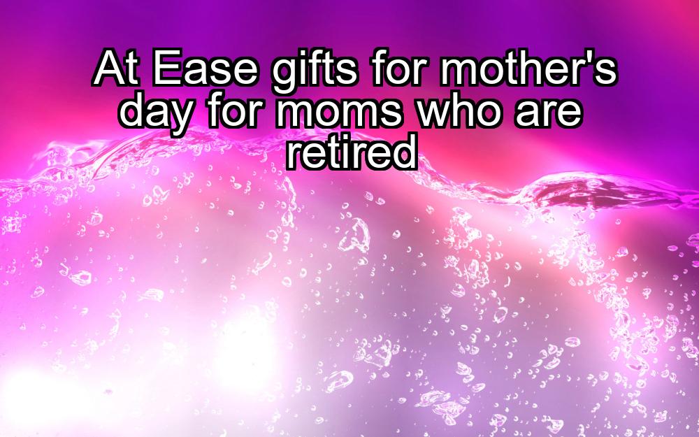 at-ease-gifts-for-mothers-day-for-moms-who-are-retired-1737344122-1