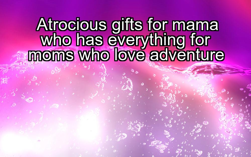 atrocious-gifts-for-mama-who-has-everything-for-moms-who-love-adventure-1737446430-1