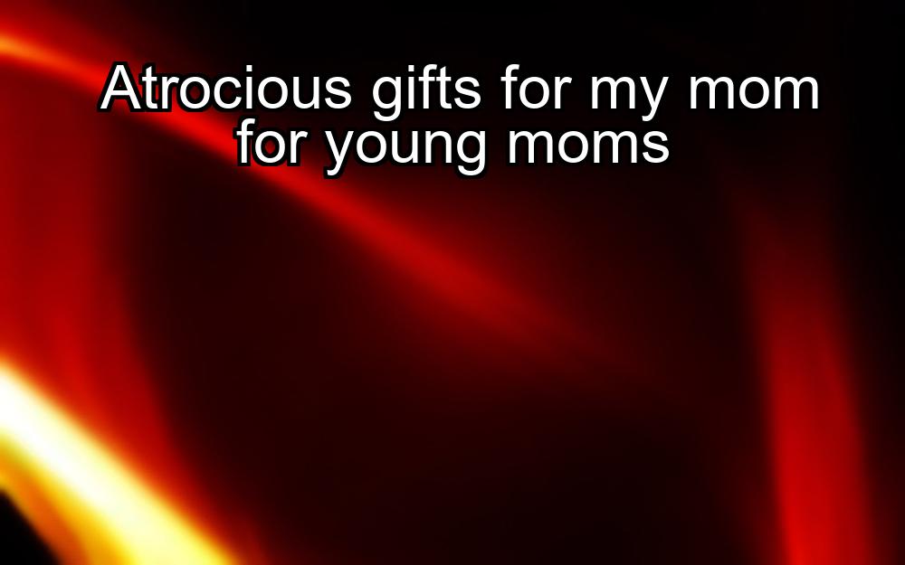 atrocious-gifts-for-my-mom-for-young-moms-1737433221-1