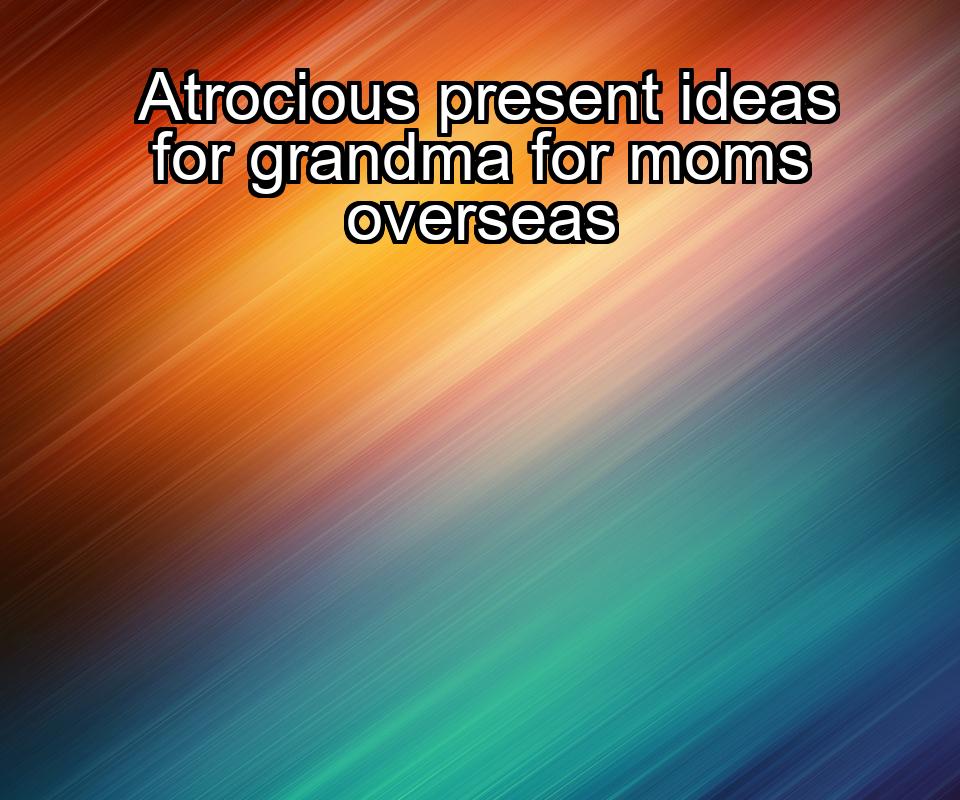 atrocious-present-ideas-for-grandma-for-moms-overseas-1737330979-1