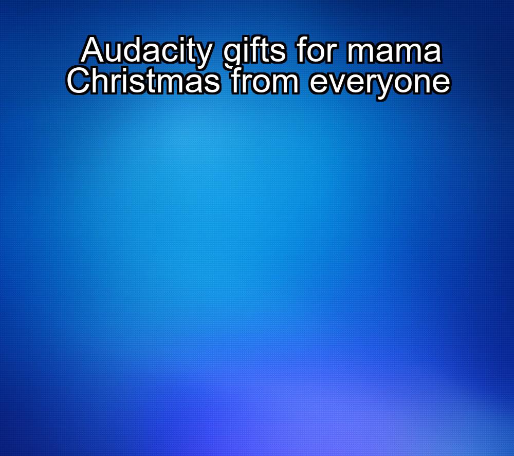 audacity-gifts-for-mama-christmas-from-everyone-1737435667-1